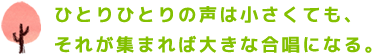 ひとりひとりの声は小さくても、それが集まれば大きな合唱になる。