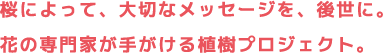 桜によって、大切なメッセージを、後世に。花の専門家が手がける植樹プロジェクト。