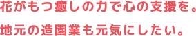 花がもつ癒しの力で心の支援を。地元の造園業も元気にしたい。